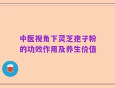 中医视角下灵芝孢子粉的功效作用及养生价值