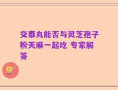 交泰丸能否与灵芝孢子粉天麻一起吃 专家解答