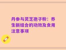 丹参与灵芝孢子粉：养生新组合的功效及食用注意事项