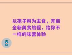 以孢子粉为主食，开启全新美食旅程，给你不一样的味蕾体验