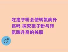 吃孢子粉会使转氨酶升高吗 探究孢子粉与转氨酶升高的关联