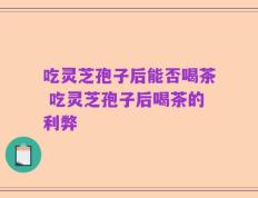 吃灵芝孢子后能否喝茶 吃灵芝孢子后喝茶的利弊