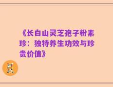 《长白山灵芝孢子粉素珍：独特养生功效与珍贵价值》