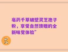 亳药千草破壁灵芝孢子粉，享受自然馈赠的全新味觉体验”