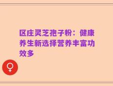 区庄灵芝孢子粉：健康养生新选择营养丰富功效多