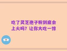 吃了灵芝孢子粉到底会上火吗？让你大吃一惊