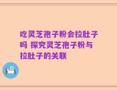 吃灵芝孢子粉会拉肚子吗 探究灵芝孢子粉与拉肚子的关联