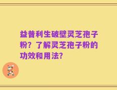 益普利生破壁灵芝孢子粉？了解灵芝孢子粉的功效和用法？