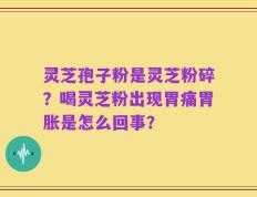 灵芝孢子粉是灵芝粉碎？喝灵芝粉出现胃痛胃胀是怎么回事？