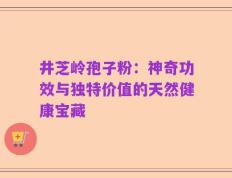 井芝岭孢子粉：神奇功效与独特价值的天然健康宝藏