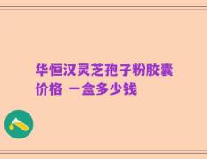 华恒汉灵芝孢子粉胶囊价格 一盒多少钱