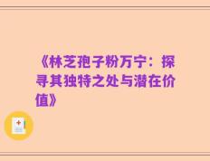 《林芝孢子粉万宁：探寻其独特之处与潜在价值》