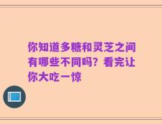 你知道多糖和灵芝之间有哪些不同吗？看完让你大吃一惊