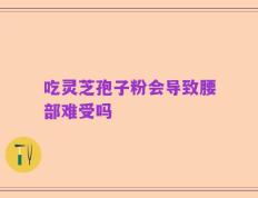 吃灵芝孢子粉会导致腰部难受吗