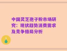 中国灵芝孢子粉市场研究：现状趋势消费需求及竞争格局分析