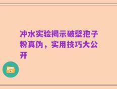 冲水实验揭示破壁孢子粉真伪，实用技巧大公开