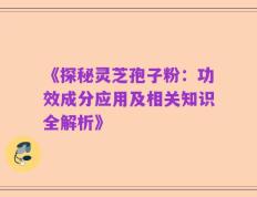 《探秘灵芝孢子粉：功效成分应用及相关知识全解析》