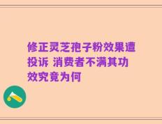 修正灵芝孢子粉效果遭投诉 消费者不满其功效究竟为何