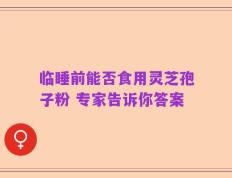 临睡前能否食用灵芝孢子粉 专家告诉你答案