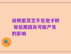 反柄紫灵芝不见孢子粉 背后原因及可能产生的影响