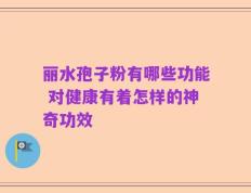 丽水孢子粉有哪些功能 对健康有着怎样的神奇功效