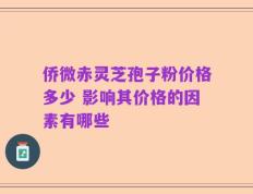 侨微赤灵芝孢子粉价格多少 影响其价格的因素有哪些