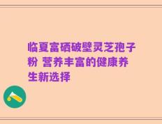 临夏富硒破壁灵芝孢子粉 营养丰富的健康养生新选择