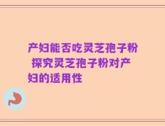 产妇能否吃灵芝孢子粉 探究灵芝孢子粉对产妇的适用性