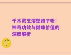 千木灵芝溶壁孢子粉：神奇功效与健康价值的深度解析