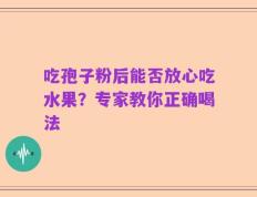 吃孢子粉后能否放心吃水果？专家教你正确喝法
