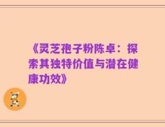 《灵芝孢子粉陈卓：探索其独特价值与潜在健康功效》
