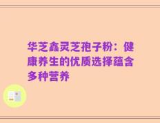 华芝鑫灵芝孢子粉：健康养生的优质选择蕴含多种营养