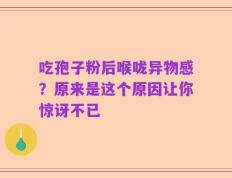 吃孢子粉后喉咙异物感？原来是这个原因让你惊讶不已