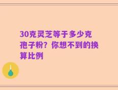 30克灵芝等于多少克孢子粉？你想不到的换算比例