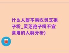 什么人群不易吃灵芝孢子粉_灵芝孢子粉不宜食用的人群分析)