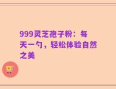 999灵芝孢子粉：每天一勺，轻松体验自然之美