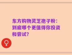 东方购物灵芝孢子粉：到底哪个更值得你投资和尝试？