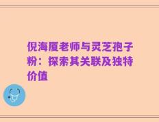 倪海厦老师与灵芝孢子粉：探索其关联及独特价值