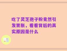 吃了灵芝孢子粉竟然引发胃胀，看看背后的真实原因是什么