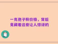 一克孢子粉价格，背后竟藏着这些让人惊讶的