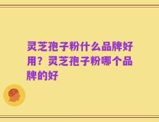 灵芝孢子粉什么品牌好用？灵芝孢子粉哪个品牌的好