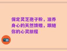 保定灵芝孢子粉，滋养身心的天然馈赠，跟随你的心灵旅程