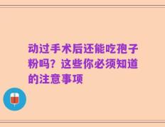 动过手术后还能吃孢子粉吗？这些你必须知道的注意事项