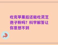 吃完苹果后还能吃灵芝孢子粉吗？科学解答让你意想不到