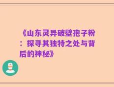 《山东灵异破壁孢子粉：探寻其独特之处与背后的神秘》