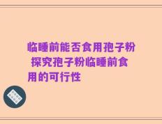 临睡前能否食用孢子粉 探究孢子粉临睡前食用的可行性