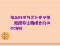 东革阿里与灵芝孢子粉：健康养生新组合的神奇功效