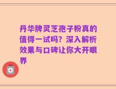 丹华牌灵芝孢子粉真的值得一试吗？深入解析效果与口碑让你大开眼界