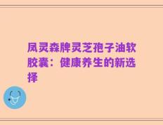 凤灵森牌灵芝孢子油软胶囊：健康养生的新选择