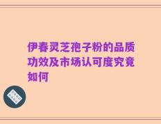 伊春灵芝孢子粉的品质功效及市场认可度究竟如何